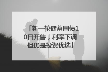 新一轮储蓄国债10日开售，利率下调但仍是投资优选
