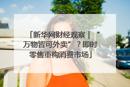 新华网财经观察｜“万物皆可外卖”？即时零售重构消费市场