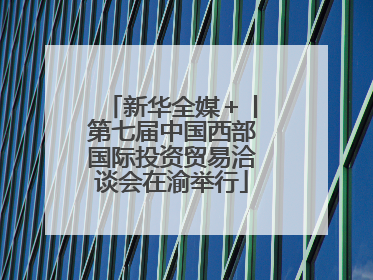 新华全媒＋丨第七届中国西部国际投资贸易洽谈会在渝举行