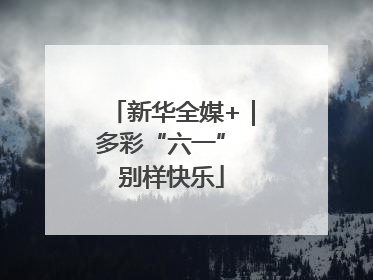 新华全媒+｜多彩“六一” 别样快乐