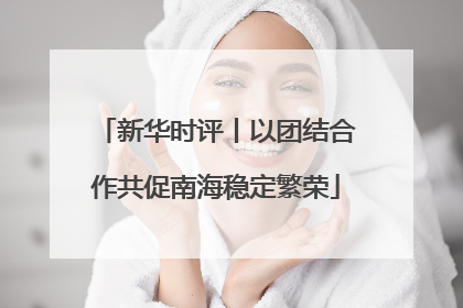 新华时评丨以团结合作共促南海稳定繁荣