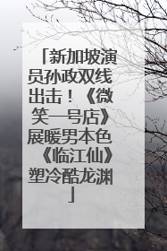 新加坡演员孙政双线出击！《微笑一号店》展暖男本色《临江仙》塑冷酷龙渊