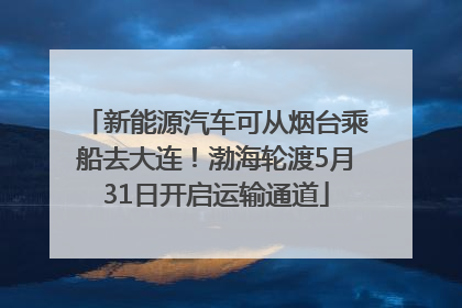 新能源汽车可从烟台乘船去大连！渤海轮渡5月31日开启运输通道