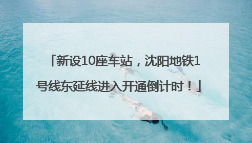 新设10座车站，沈阳地铁1号线东延线进入开通倒计时！