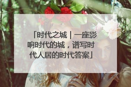 时代之城｜一座影响时代的城，谱写时代人居的时代答案