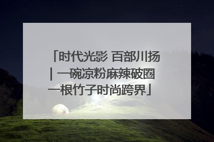 时代光影 百部川扬｜一碗凉粉麻辣破圈 一根竹子时尚跨界