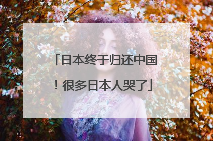 日本终于归还中国！很多日本人哭了