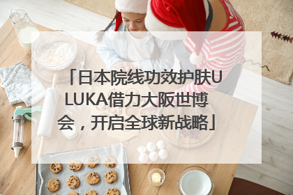 日本院线功效护肤ULUKA借力大阪世博会，开启全球新战略