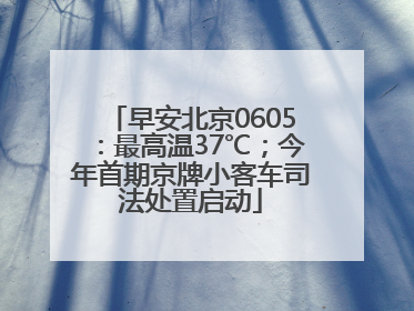 早安北京0605：最高温37℃；今年首期京牌小客车司法处置启动