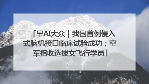 早AI大众｜我国首例侵入式脑机接口临床试验成功；空军招收选拔女飞行学员