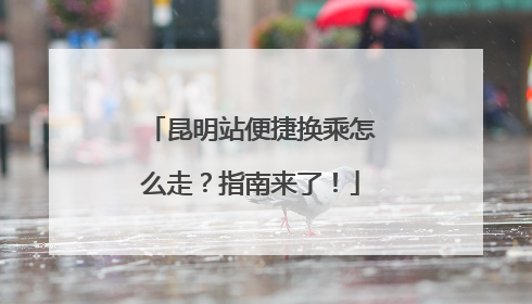 昆明站便捷换乘怎么走？指南来了！