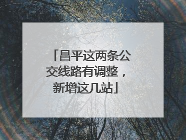 昌平这两条公交线路有调整，新增这几站