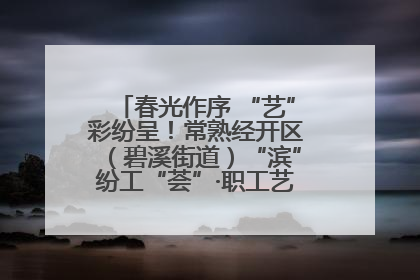 春光作序 “艺”彩纷呈！常熟经开区（碧溪街道）“滨”纷工“荟”·职工艺课堂点亮春日时光
