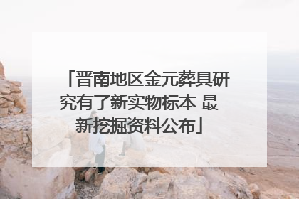 晋南地区金元葬具研究有了新实物标本 最新挖掘资料公布