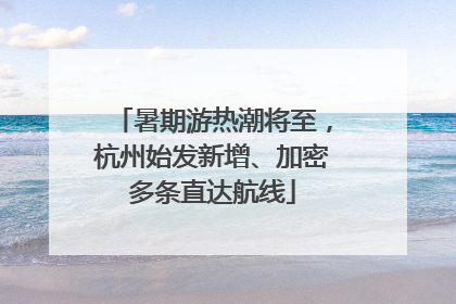 暑期游热潮将至，杭州始发新增、加密多条直达航线