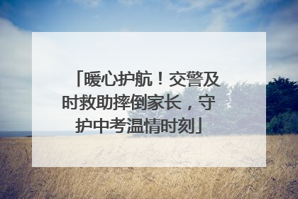 暖心护航！交警及时救助摔倒家长，守护中考温情时刻