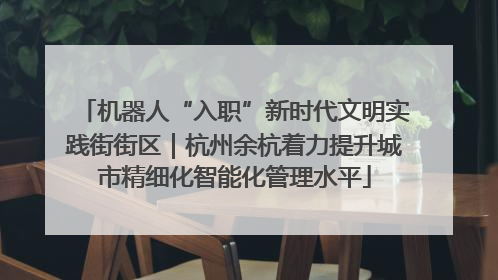 机器人“入职”新时代文明实践街街区｜杭州余杭着力提升城市精细化智能化管理水平
