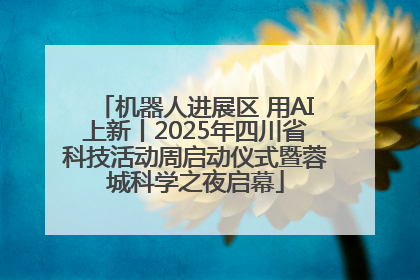 机器人进展区 用AI上新丨2025年四川省科技活动周启动仪式暨蓉城科学之夜启幕