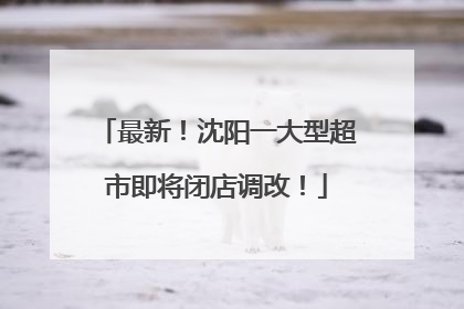 最新！沈阳一大型超市即将闭店调改！