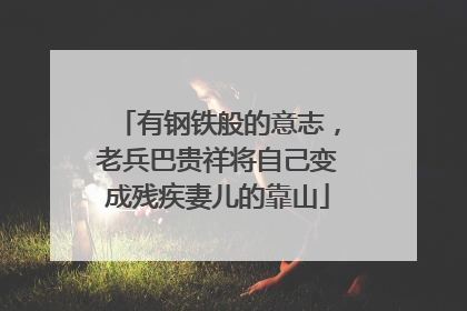 有钢铁般的意志，老兵巴贵祥将自己变成残疾妻儿的靠山