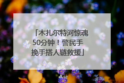 木扎尔特河惊魂50分钟！警民手挽手搭人链救援