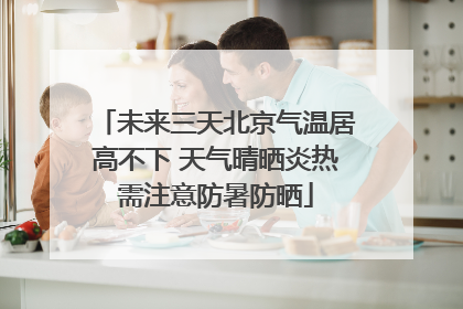 未来三天北京气温居高不下 天气晴晒炎热需注意防暑防晒