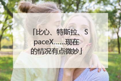 比心、特斯拉、SpaceX……现在的情况有点微妙