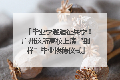 毕业季邂逅征兵季！广州这所高校上演“别样”毕业拨穗仪式
