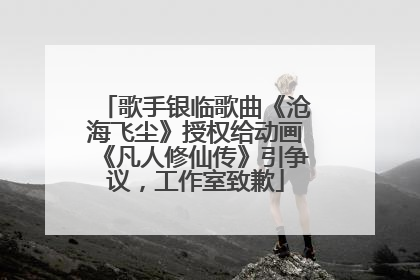 歌手银临歌曲《沧海飞尘》授权给动画《凡人修仙传》引争议，工作室致歉