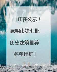 正在公示！昆明市第七批历史建筑推荐名单出炉
