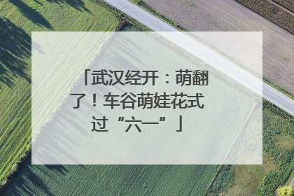 武汉经开：萌翻了！车谷萌娃花式过“六一”