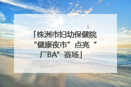 株洲市妇幼保健院“健康夜市”点亮“厂BA”赛场
