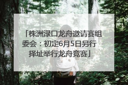 株洲渌口龙舟邀请赛组委会：初定6月5日另行择址举行龙舟竞赛