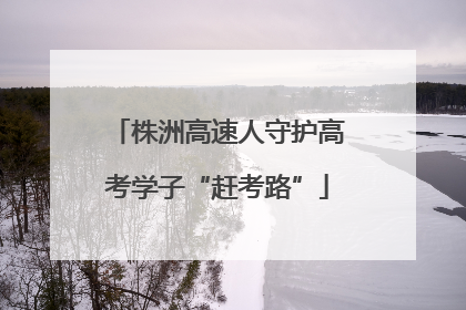 株洲高速人守护高考学子“赶考路”