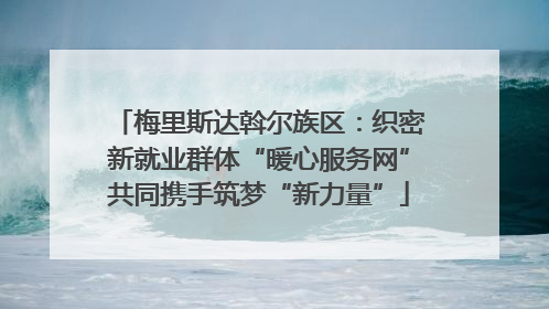 梅里斯达斡尔族区：织密新就业群体“暖心服务网”共同携手筑梦“新力量”