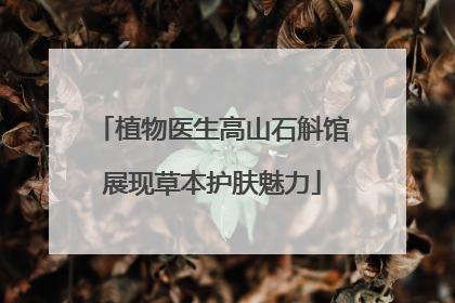植物医生高山石斛馆展现草本护肤魅力