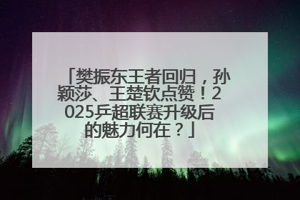 樊振东王者回归，孙颖莎、王楚钦点赞！2025乒超联赛升级后的魅力何在？