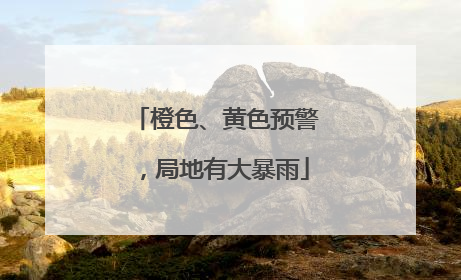 橙色、黄色预警，局地有大暴雨