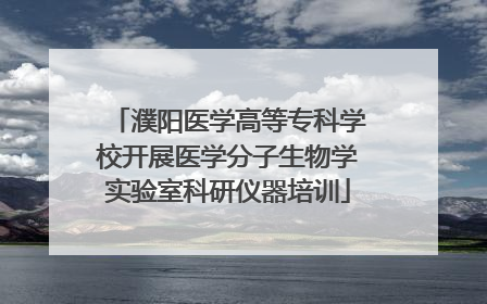 濮阳医学高等专科学校开展医学分子生物学实验室科研仪器培训