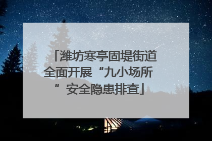 潍坊寒亭固堤街道全面开展“九小场所”安全隐患排查