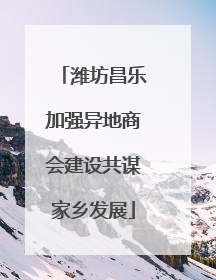 潍坊昌乐加强异地商会建设共谋家乡发展