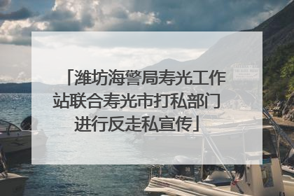 潍坊海警局寿光工作站联合寿光市打私部门进行反走私宣传
