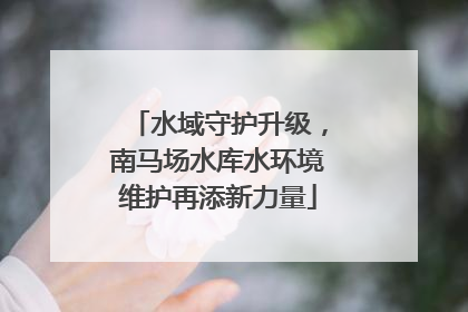 水域守护升级，南马场水库水环境维护再添新力量
