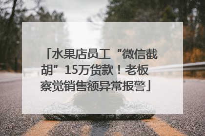水果店员工“微信截胡”15万货款！老板察觉销售额异常报警