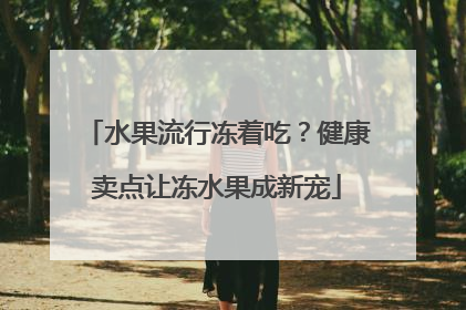 水果流行冻着吃？健康卖点让冻水果成新宠
