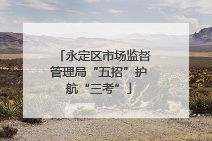 永定区市场监督管理局“五招”护航“三考”