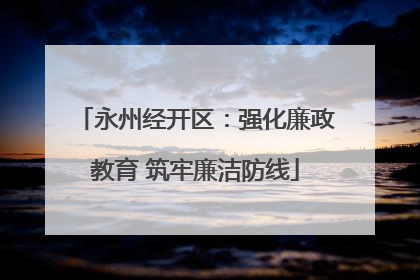 永州经开区：强化廉政教育 筑牢廉洁防线
