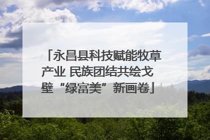 永昌县科技赋能牧草产业 民族团结共绘戈壁“绿富美”新画卷