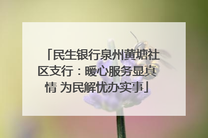 民生银行泉州黄塘社区支行：暖心服务显真情 为民解忧办实事