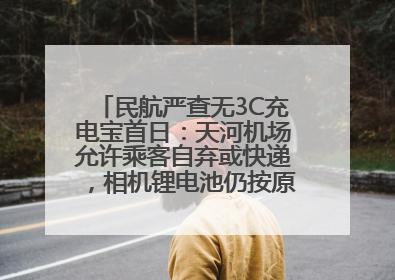民航严查无3C充电宝首日：天河机场允许乘客自弃或快递，相机锂电池仍按原规定执行
